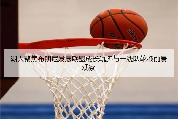 湖人聚焦布朗尼发展联盟成长轨迹与一线队轮换前景观察