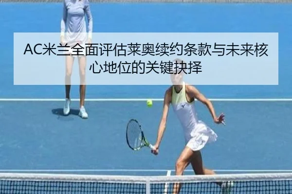 AC米兰全面评估莱奥续约条款与未来核心地位的关键抉择