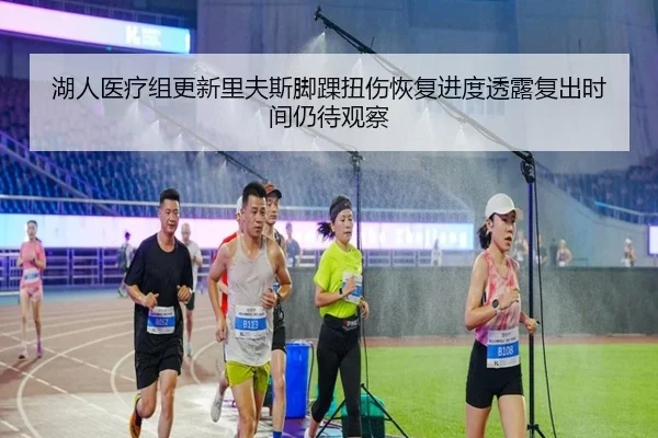湖人医疗组更新里夫斯脚踝扭伤恢复进度透露复出时间仍待观察