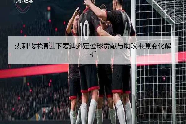 热刺战术演进下麦迪逊定位球贡献与助攻来源变化解析