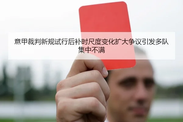 意甲裁判新规试行后补时尺度变化扩大争议引发多队集中不满
