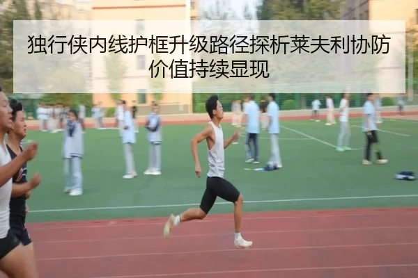 独行侠内线护框升级路径探析莱夫利协防价值持续显现