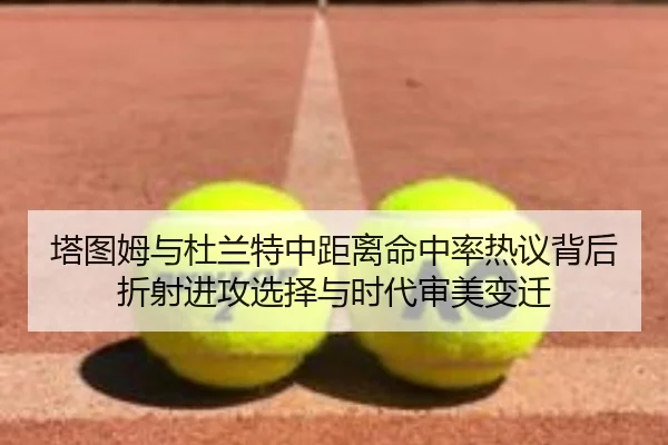 塔图姆与杜兰特中距离命中率热议背后折射进攻选择与时代审美变迁